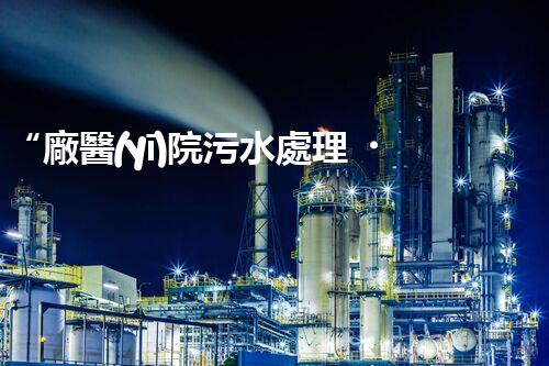 “廠醫(yī)院污水處理，綠色守護(hù)健康防線”